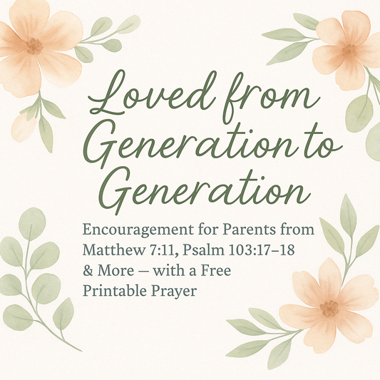 "Loved from Generation to Generation – Encouragement for Parents from Matthew 7:11, Psalm 103:17-18 with free printable prayer" surrounded by flowers.
