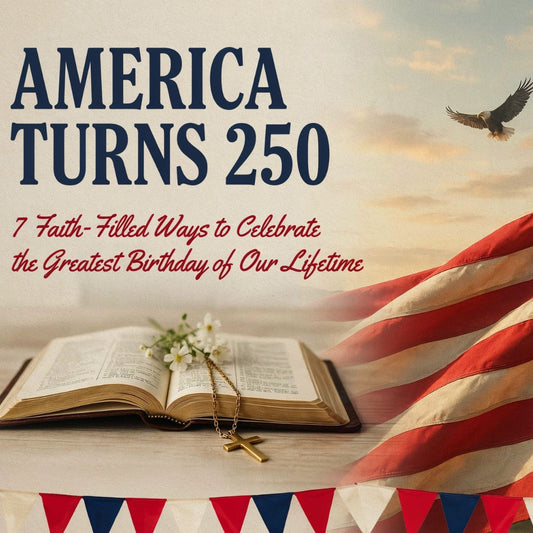 America Turns 250: 7 Faith-Filled Ways to Celebrate the Greatest Birthday of Our Lifetime