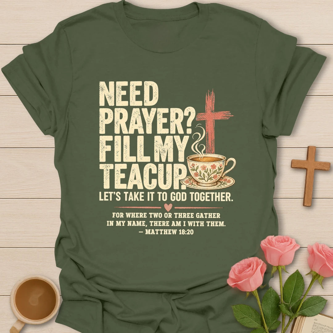Need Prayer? Fill My Teacup Christian t-shirt with a cross, steaming teacup, and Matthew 18:20 - Military Green